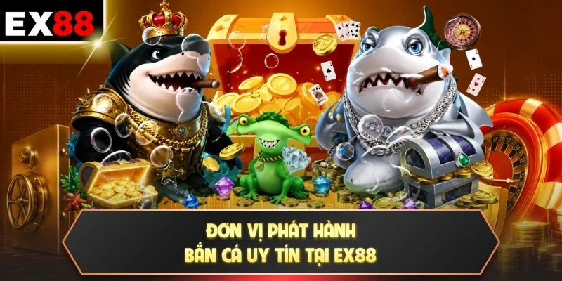 Đơn vị phát hành bắn cá uy tín tại EX88