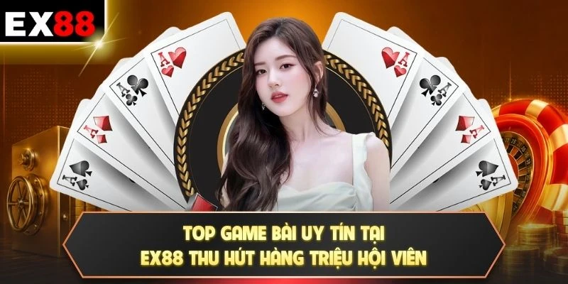 Top game bài uy tín tại EX88 thu hút hàng triệu hội viên